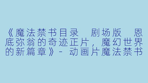 《魔法禁书目录 剧场版 恩底弥翁的奇迹正片，魔幻世界的新篇章》-动画片魔法禁书目录 剧场版 恩底弥翁的奇迹正片