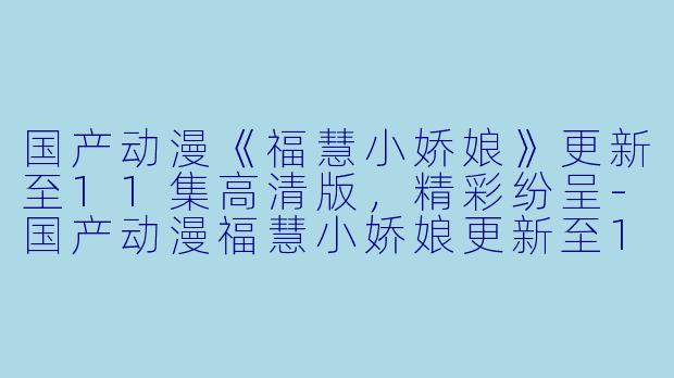 国产动漫《福慧小娇娘》更新至11集高清版，精彩纷呈-国产动漫福慧小娇娘更新至11集高清版