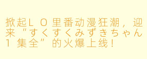 掀起LO里番动漫狂潮，迎来“すくすくみずきちゃん1集全”的火爆上线！