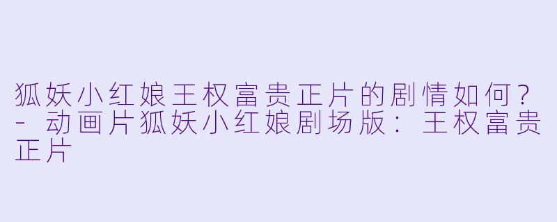 狐妖小红娘王权富贵正片的剧情如何？