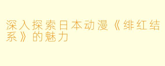 深入探索日本动漫《绯红结系》的魅力