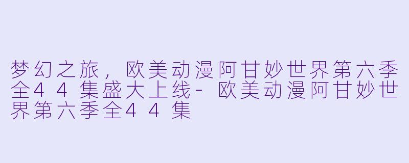 梦幻之旅,欧美动漫阿甘妙世界第六季全44集盛大上线