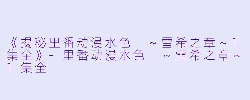 《揭秘里番动漫水色 ~雪希之章~1集全》