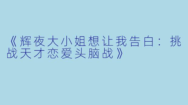 《辉夜大小姐想让我告白:挑战天才恋爱头脑战》