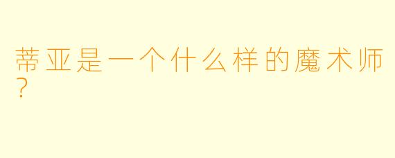蒂亚是一个什么样的魔术师？