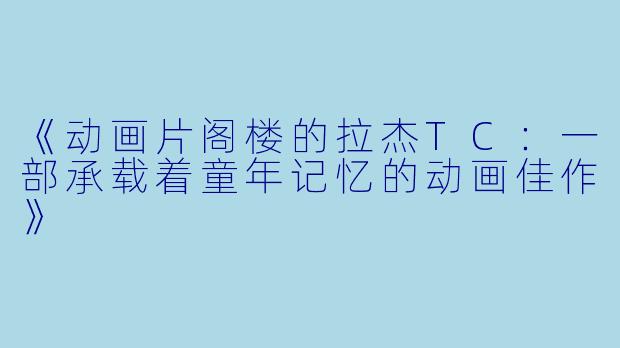 《动画片阁楼的拉杰TC：一部承载着童年记忆的动画佳作》