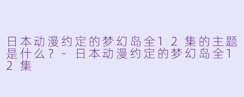 日本动漫约定的梦幻岛全12集的主题是什么？