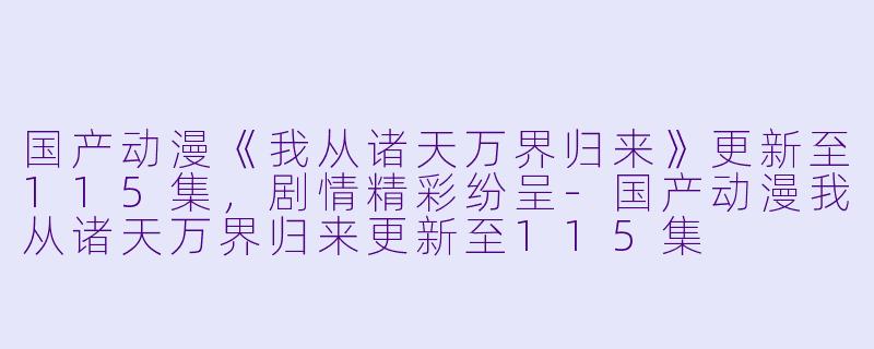 国产动漫《我从诸天万界归来》更新至115集，剧情精彩纷呈-国产动漫我从诸天万界归来更新至115集
