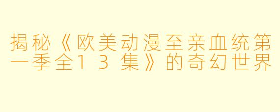 揭秘《欧美动漫至亲血统第一季全13集》的奇幻世界