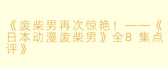 《废柴男再次惊艳！——《日本动漫废柴男》全8集点评》