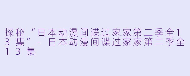 探秘“日本动漫间谍过家家第二季全13集”