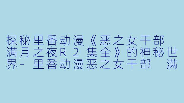 探秘里番动漫《恶之女干部 满月之夜R2集全》的神秘世界