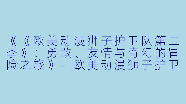 《《欧美动漫狮子护卫队第二季》:勇敢、友情与奇幻的冒险之旅》