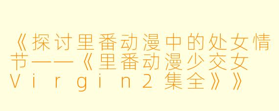 《探讨里番动漫中的处女情节——《里番动漫少交女 Virgin2集全》》