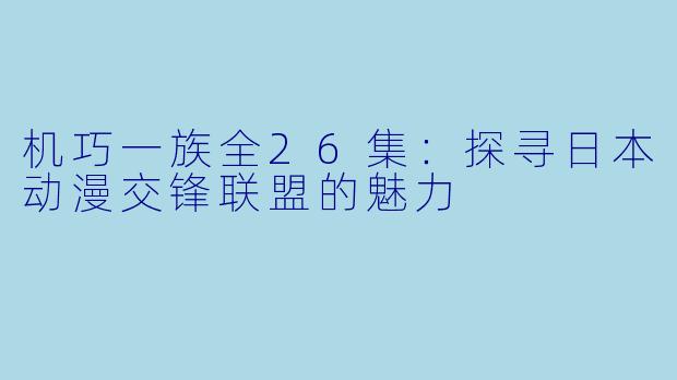 机巧一族全26集：探寻日本动漫交锋联盟的魅力