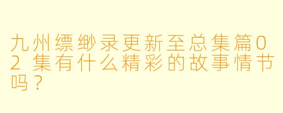 九州缥缈录更新至总集篇02集有什么精彩的故事情节吗？