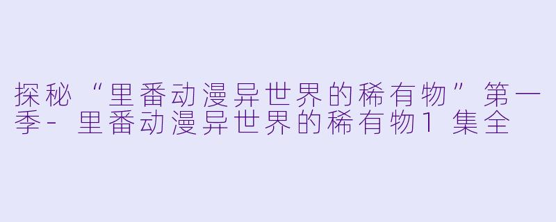 探秘“里番动漫异世界的稀有物”第一季