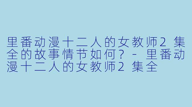 里番动漫十二人的女教师2集全的故事情节如何？