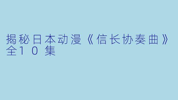 揭秘日本动漫《信长协奏曲》全10集