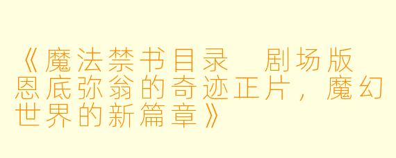 《魔法禁书目录 剧场版 恩底弥翁的奇迹正片，魔幻世界的新篇章》