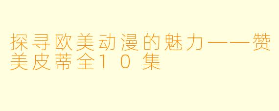 探寻欧美动漫的魅力——赞美皮蒂全10集