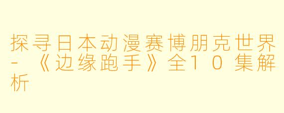 探寻日本动漫赛博朋克世界-《边缘跑手》全10集解析