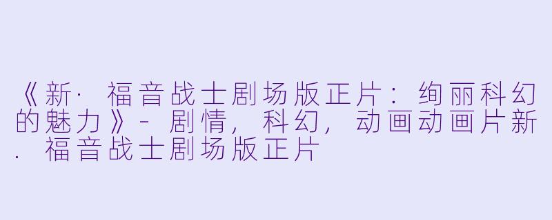《新·福音战士剧场版正片：绚丽科幻的魅力》-剧情,科幻,动画动画片新.福音战士剧场版正片