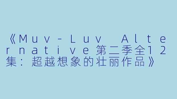 《Muv-Luv Alternative第二季全12集：超越想象的壮丽作品》