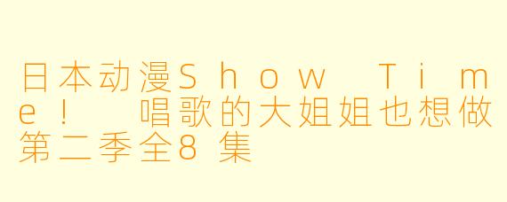 日本动漫Show Time! 唱歌的大姐姐也想做第二季全8集