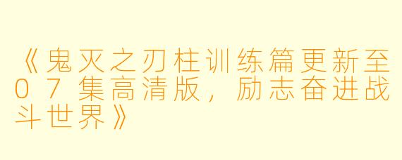 《鬼灭之刃柱训练篇更新至07集高清版，励志奋进战斗世界》