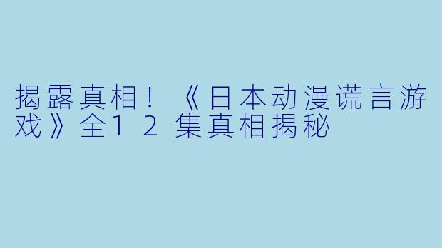 揭露真相！《日本动漫谎言游戏》全12集真相揭秘