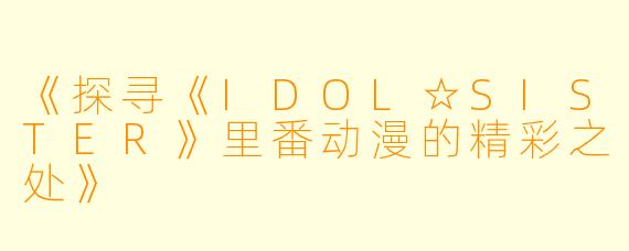 《探寻《IDOL☆SISTER》里番动漫的精彩之处》