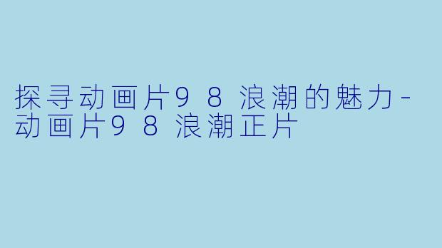 探寻动画片98浪潮的魅力-动画片98浪潮正片