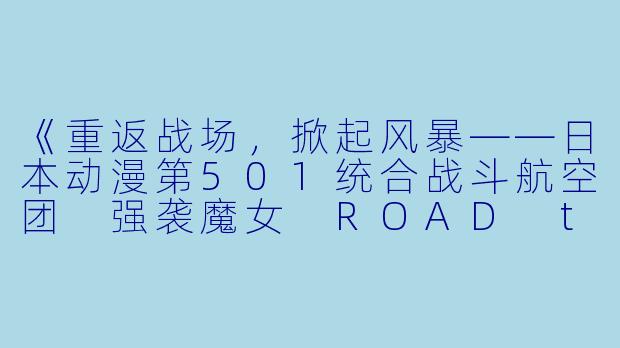 《重返战场，掀起风暴——日本动漫第501统合战斗航空团 强袭魔女 ROAD to BERLIN全12集》