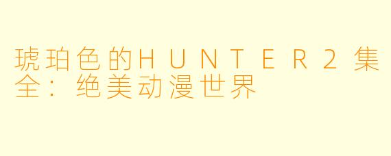 琥珀色的HUNTER2集全：绝美动漫世界