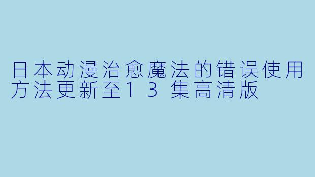 日本动漫治愈魔法的错误使用方法更新至13集高清版