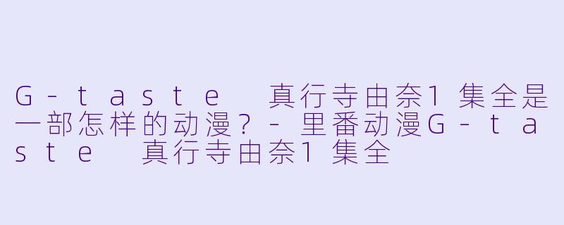 G-taste 真行寺由奈1集全是一部怎样的动漫?