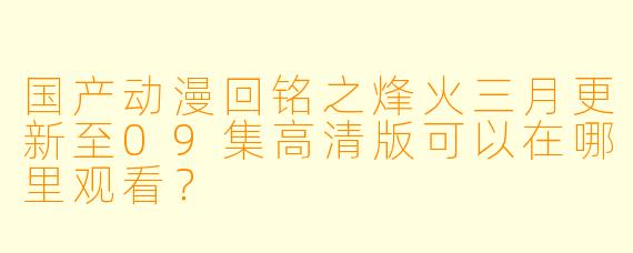 国产动漫回铭之烽火三月更新至09集高清版可以在哪里观看？