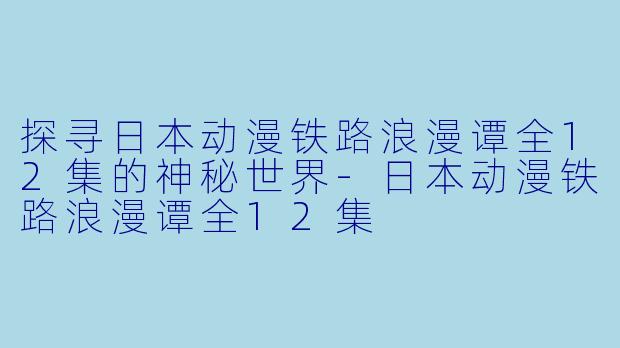 探寻日本动漫铁路浪漫谭全12集的神秘世界-日本动漫铁路浪漫谭全12集