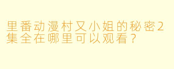 里番动漫村又小姐的秘密2集全在哪里可以观看？