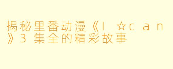 揭秘里番动漫《I☆can》3集全的精彩故事