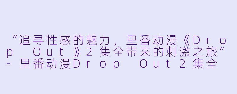 “追寻性感的魅力，里番动漫《Drop Out》2集全带来的刺激之旅”-里番动漫Drop Out2集全