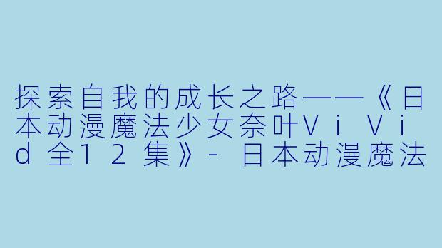 探索自我的成长之路——《日本动漫魔法少女奈叶ViVid全12集》-日本动漫魔法少女奈叶ViVid全12集
