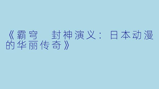 《霸穹 封神演义：日本动漫的华丽传奇》