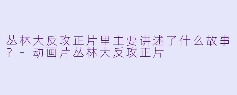 丛林大反攻正片里主要讲述了什么故事？-动画片丛林大反攻正片