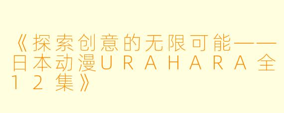《探索创意的无限可能——日本动漫URAHARA全12集》