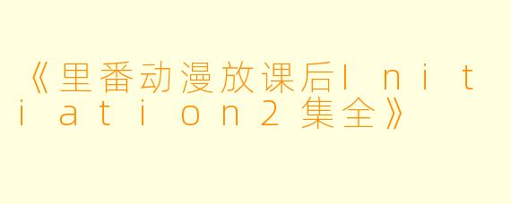 《里番动漫放课后Initiation2集全》