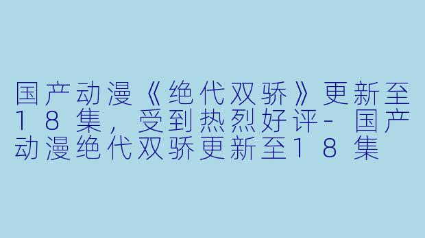 国产动漫《绝代双骄》更新至18集，受到热烈好评-国产动漫绝代双骄更新至18集