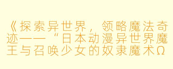 《探索异世界,领略魔法奇迹——“日本动漫异世界魔王与召唤少女的奴隶魔术Ω”全10集心得》