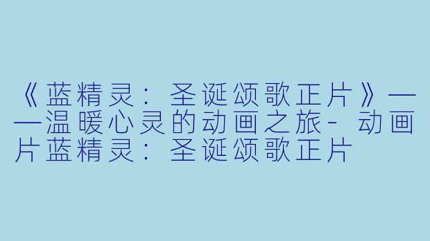 《蓝精灵：圣诞颂歌正片》——温暖心灵的动画之旅-动画片蓝精灵：圣诞颂歌正片